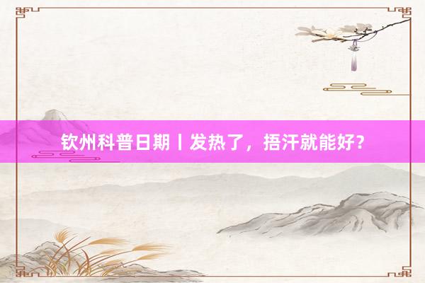 钦州科普日期丨发热了，捂汗就能好？