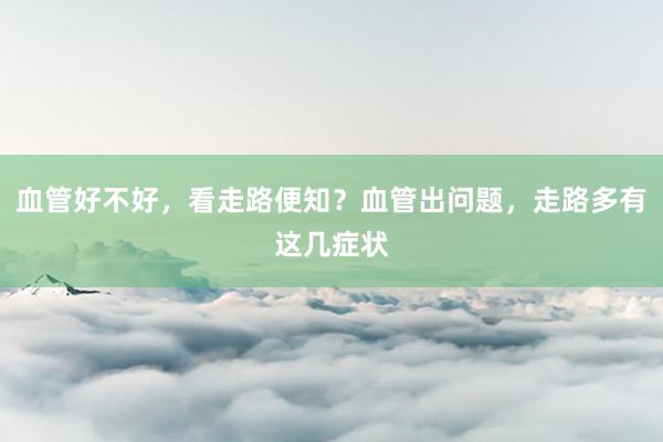 血管好不好，看走路便知？血管出问题，走路多有这几症状