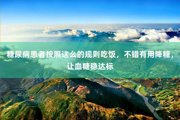 糖尿病患者按照这么的规则吃饭，不错有用降糖，让血糖稳达标