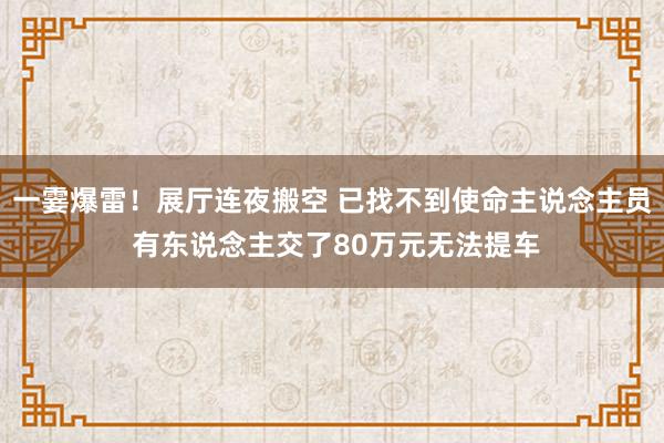 一霎爆雷！展厅连夜搬空 已找不到使命主说念主员 有东说念主交了80万元无法提车