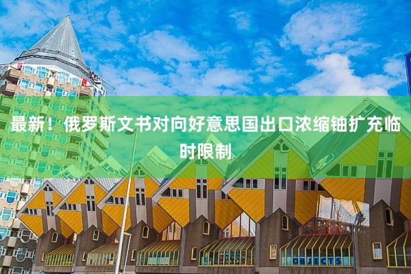 最新！俄罗斯文书对向好意思国出口浓缩铀扩充临时限制