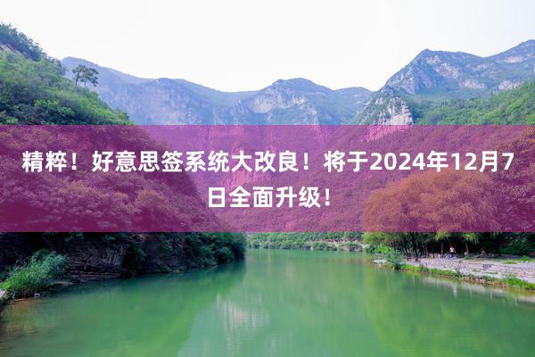 精粹！好意思签系统大改良！将于2024年12月7日全面升级！