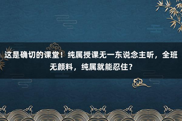 这是确切的课堂！纯属授课无一东说念主听，全班无颜料，纯属就能忍住？