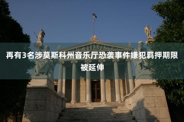 再有3名涉莫斯科州音乐厅恐袭事件嫌犯羁押期限被延伸