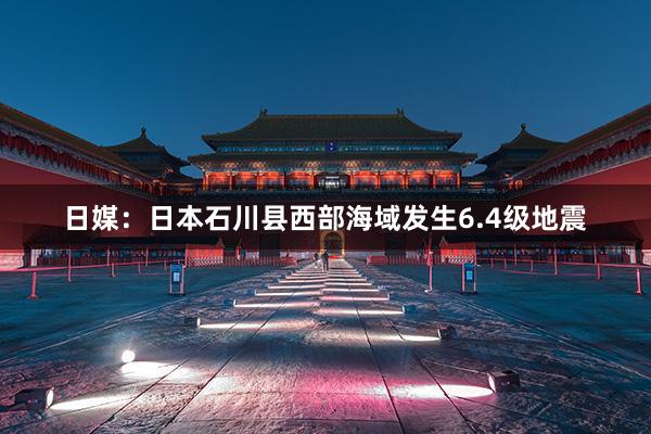 日媒：日本石川县西部海域发生6.4级地震