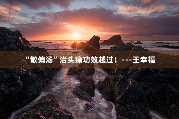 “散偏汤”治头痛功效越过！---王幸福
