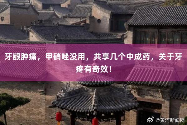 牙龈肿痛，甲硝唑没用，共享几个中成药，关于牙疼有奇效！