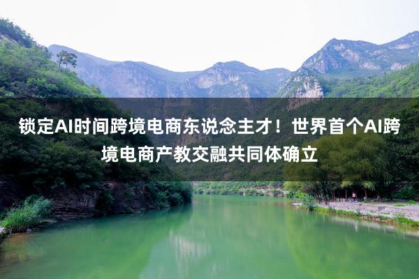 锁定AI时间跨境电商东说念主才！世界首个AI跨境电商产教交融共同体确立