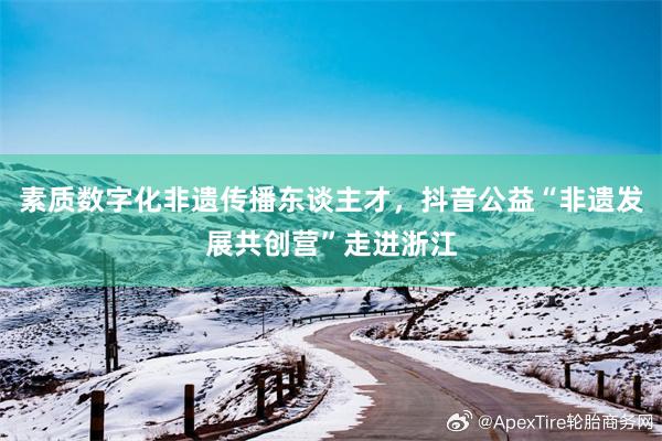 素质数字化非遗传播东谈主才，抖音公益“非遗发展共创营”走进浙江