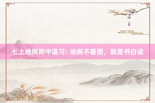 七上地舆期中温习: 地舆不看图，就是书白读